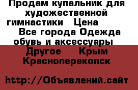 Продам купальник для художественной гимнастики › Цена ­ 18 000 - Все города Одежда, обувь и аксессуары » Другое   . Крым,Красноперекопск